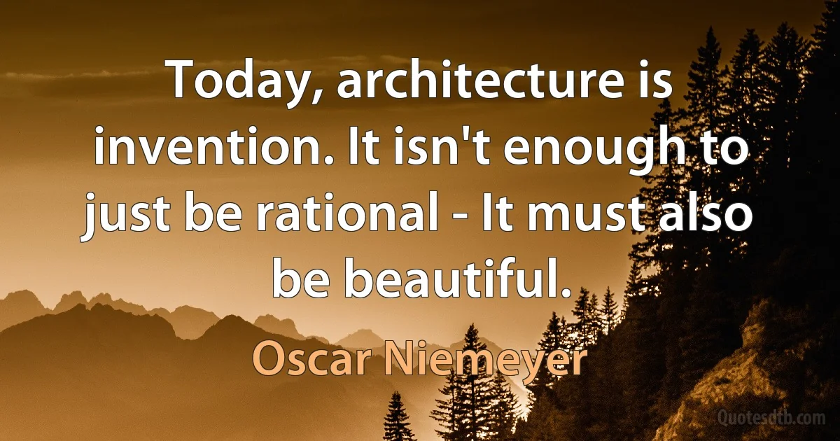 Today, architecture is invention. It isn't enough to just be rational - It must also be beautiful. (Oscar Niemeyer)