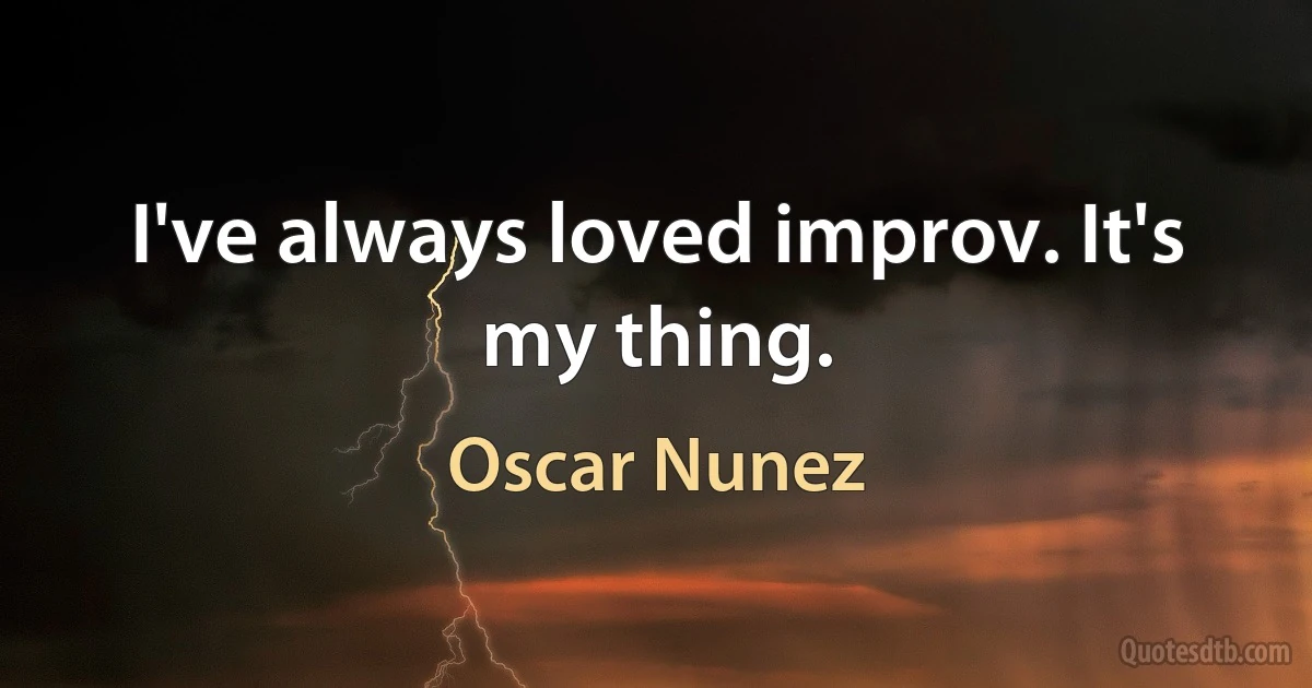 I've always loved improv. It's my thing. (Oscar Nunez)