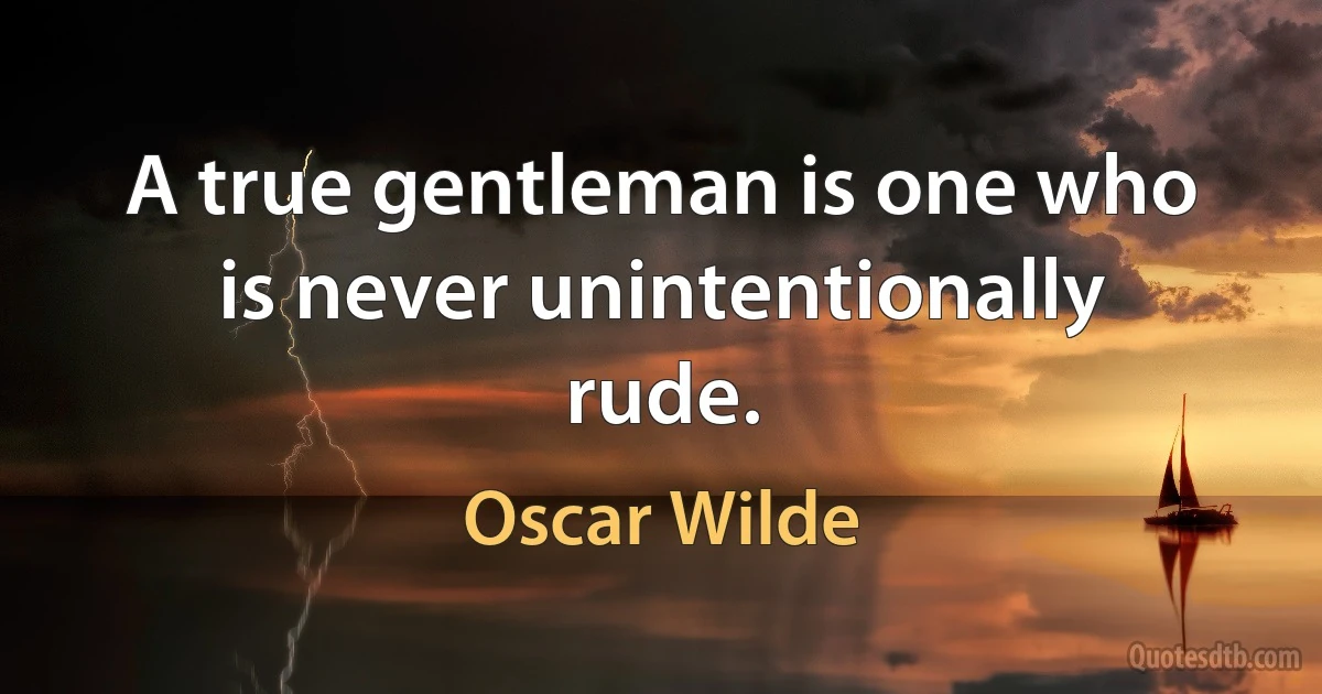 A true gentleman is one who is never unintentionally rude. (Oscar Wilde)