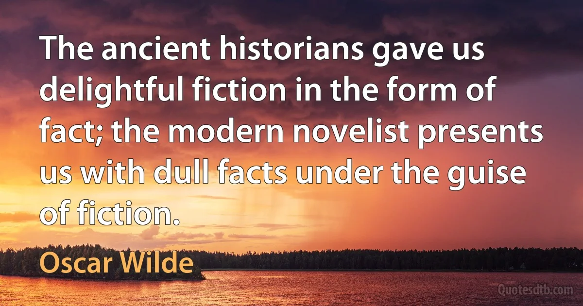 The ancient historians gave us delightful fiction in the form of fact; the modern novelist presents us with dull facts under the guise of fiction. (Oscar Wilde)