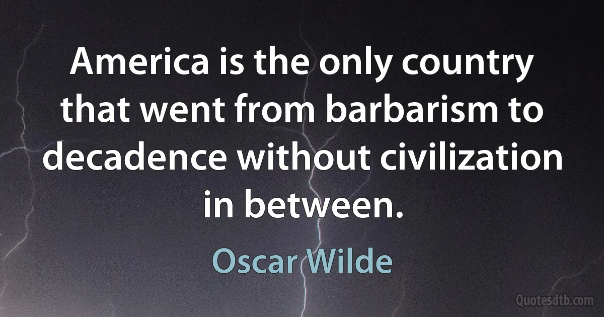 America is the only country that went from barbarism to decadence without civilization in between. (Oscar Wilde)