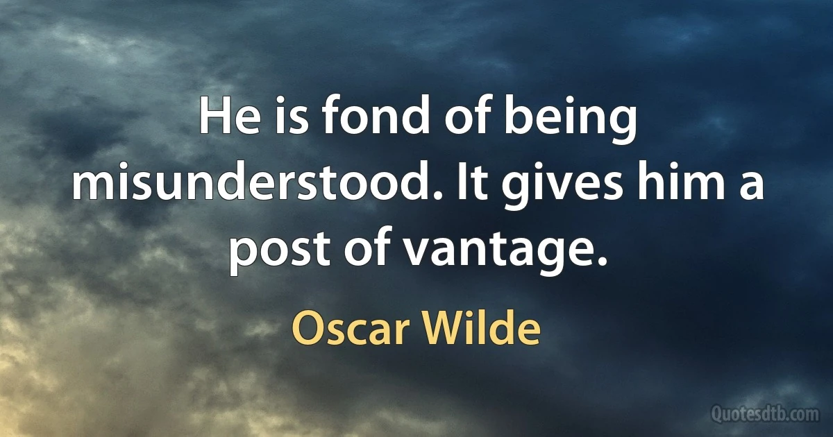 He is fond of being misunderstood. It gives him a post of vantage. (Oscar Wilde)