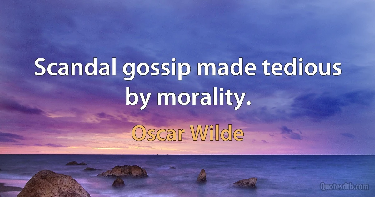 Scandal gossip made tedious by morality. (Oscar Wilde)