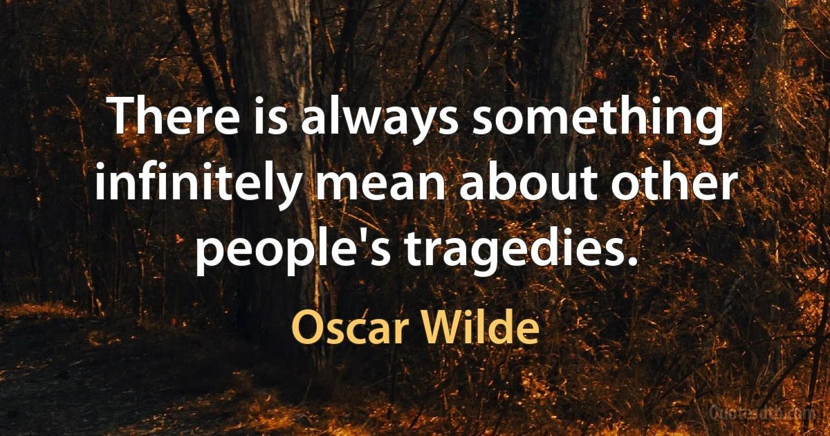 There is always something infinitely mean about other people's tragedies. (Oscar Wilde)