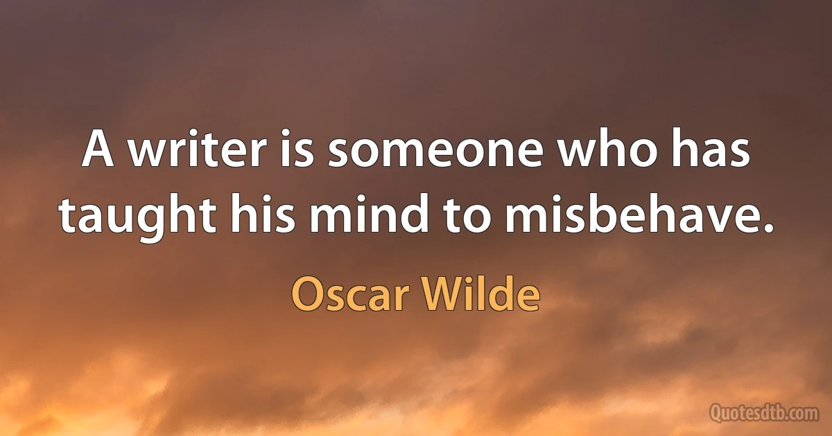 A writer is someone who has taught his mind to misbehave. (Oscar Wilde)