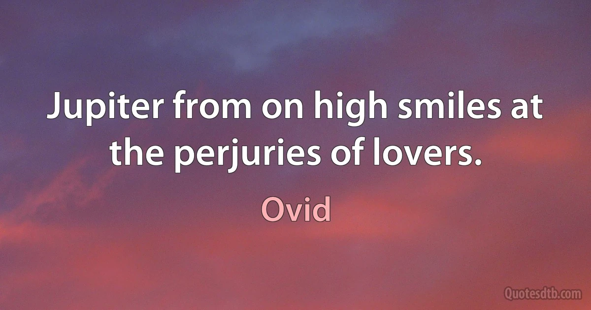 Jupiter from on high smiles at the perjuries of lovers. (Ovid)