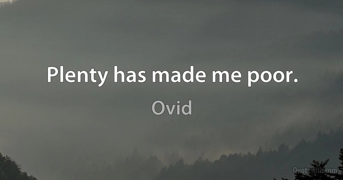 Plenty has made me poor. (Ovid)