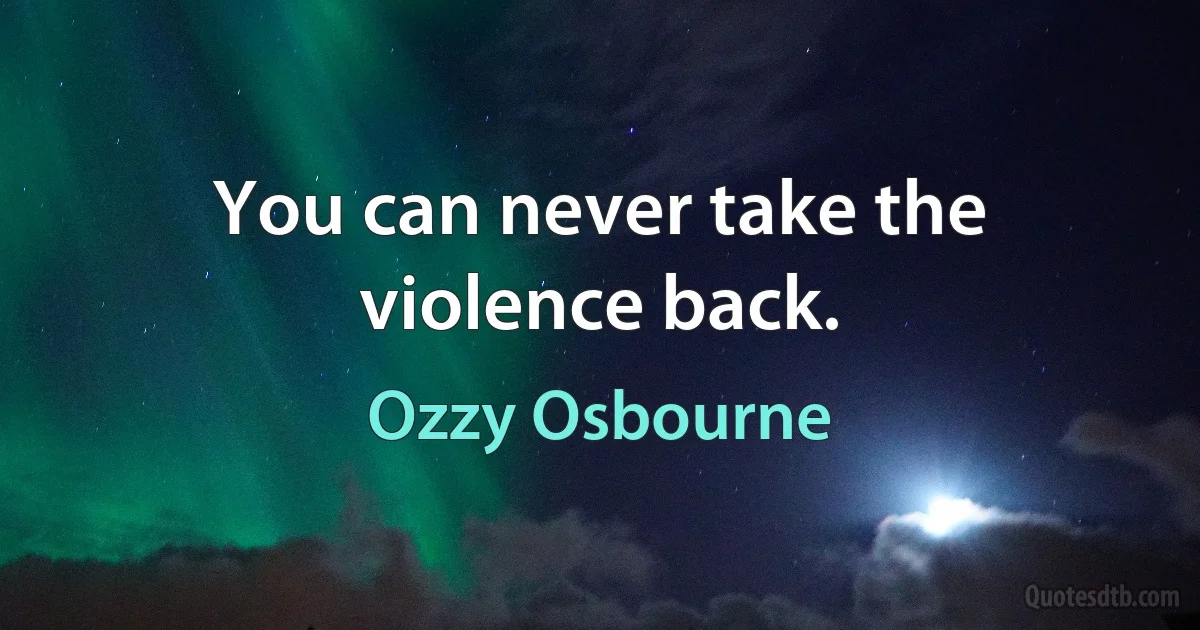 You can never take the violence back. (Ozzy Osbourne)