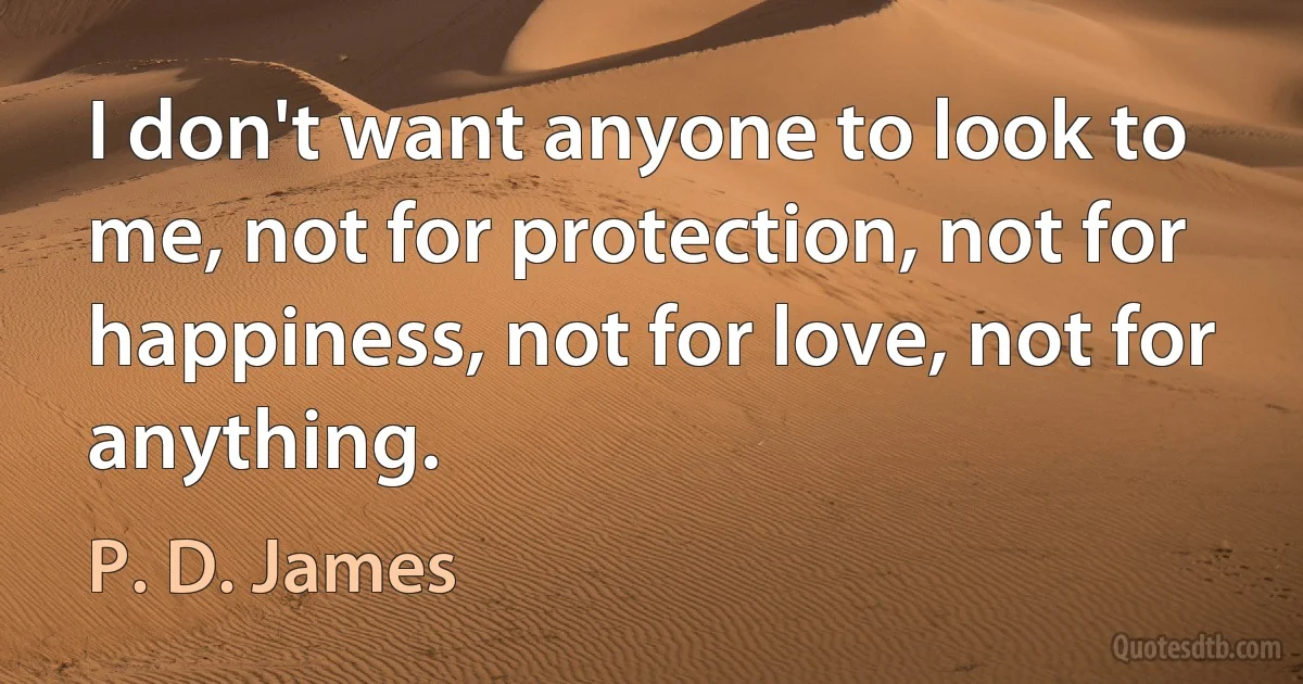 I don't want anyone to look to me, not for protection, not for happiness, not for love, not for anything. (P. D. James)