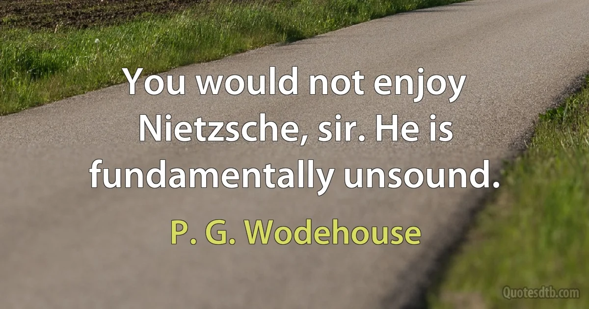 You would not enjoy Nietzsche, sir. He is fundamentally unsound. (P. G. Wodehouse)