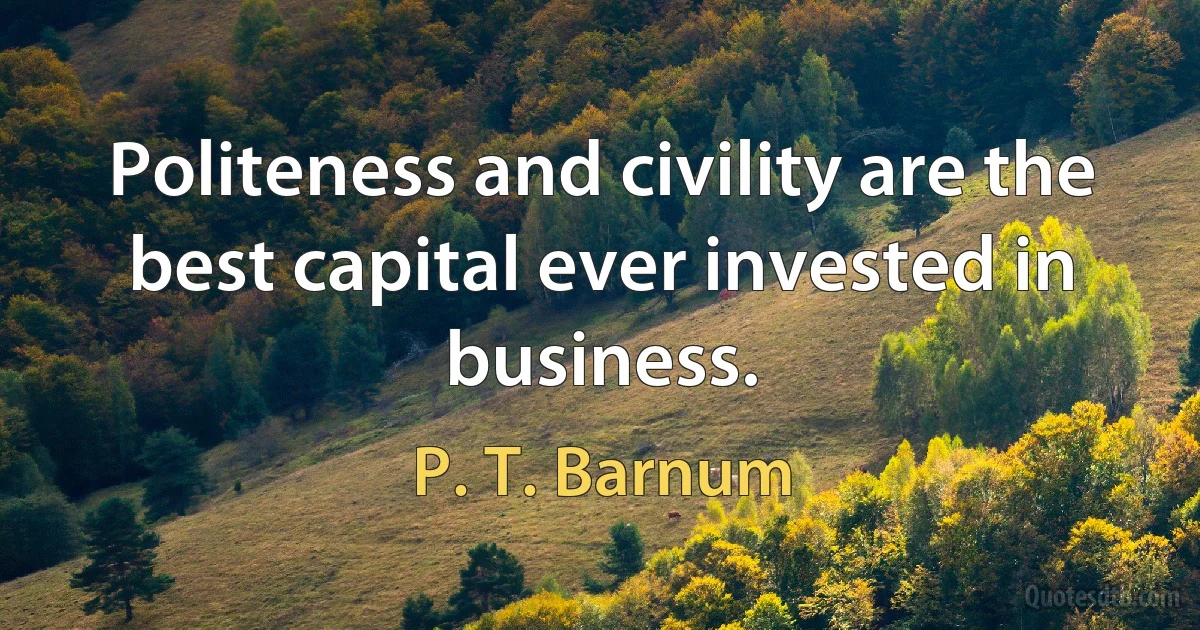 Politeness and civility are the best capital ever invested in business. (P. T. Barnum)