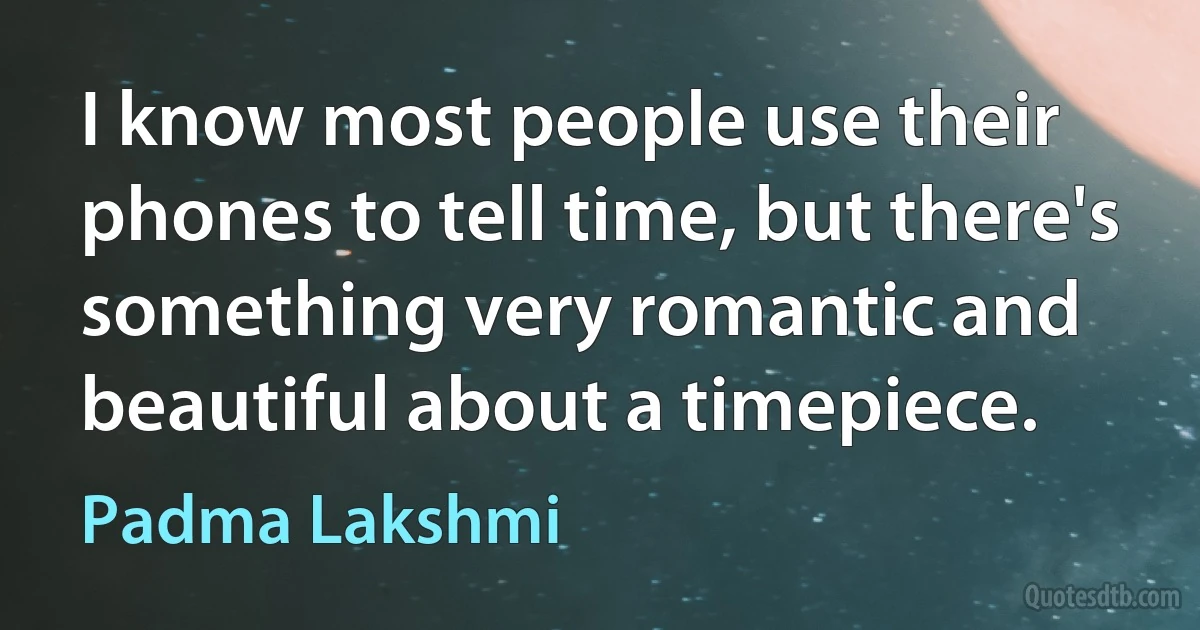 I know most people use their phones to tell time, but there's something very romantic and beautiful about a timepiece. (Padma Lakshmi)