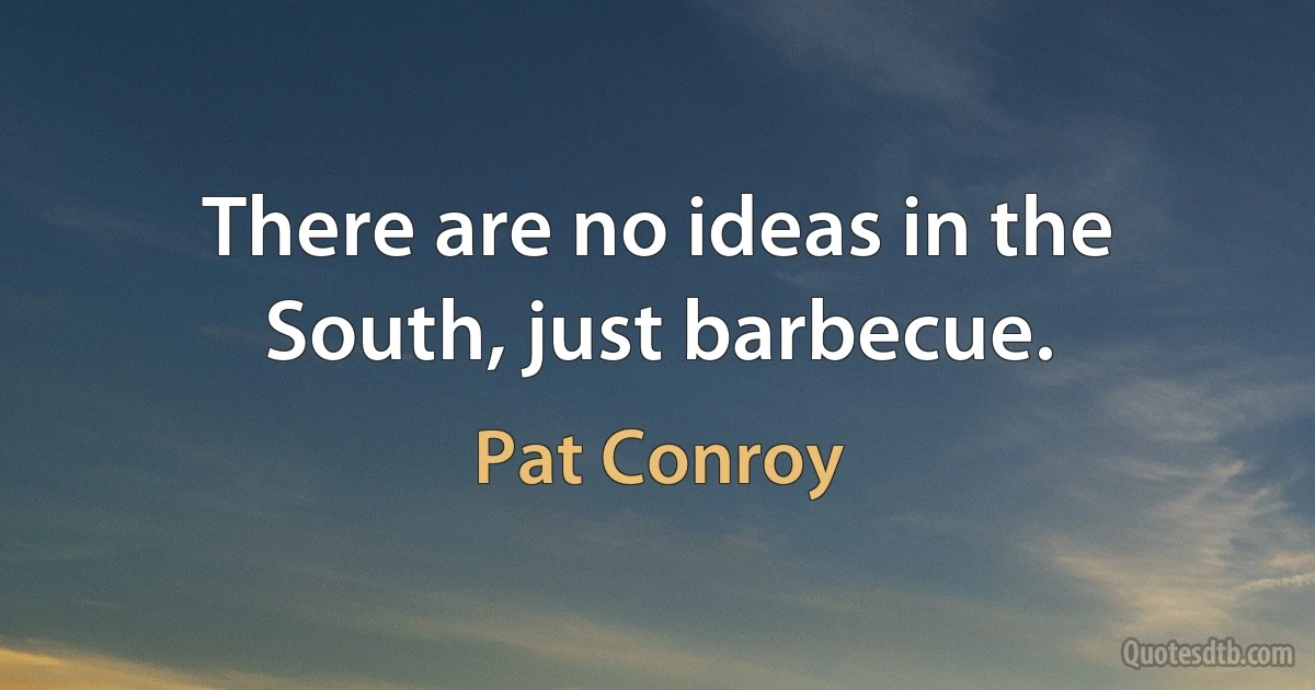 There are no ideas in the South, just barbecue. (Pat Conroy)