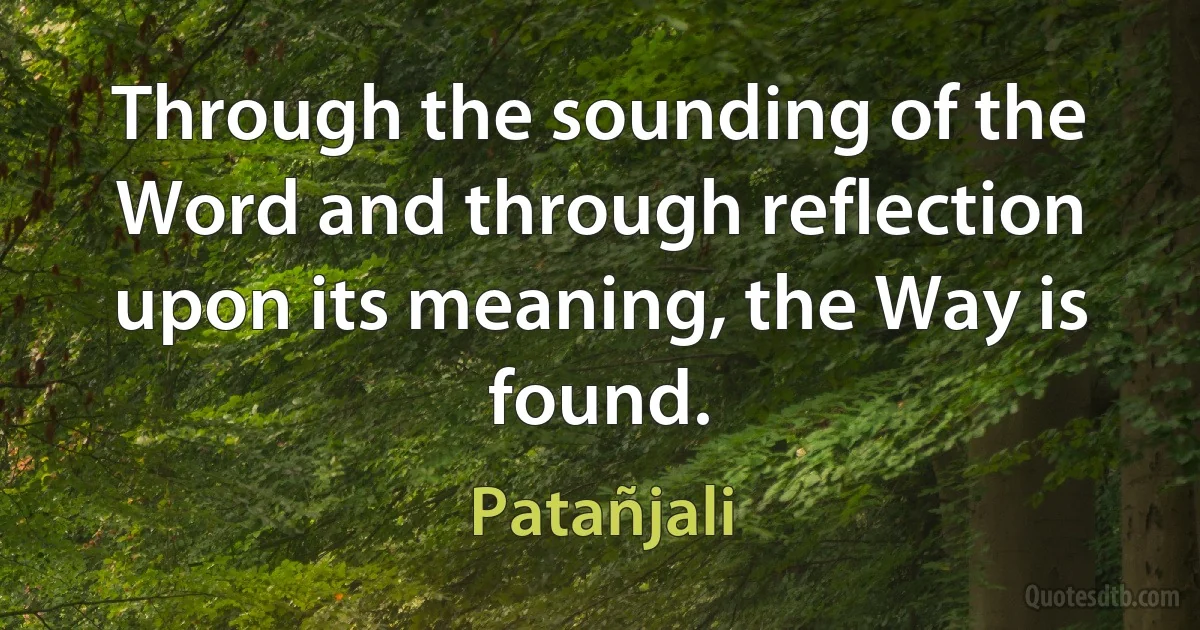 Through the sounding of the Word and through reflection upon its meaning, the Way is found. (Patañjali)