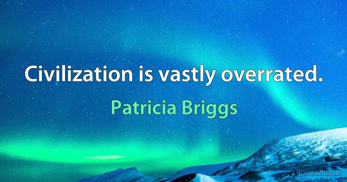 Civilization is vastly overrated. (Patricia Briggs)