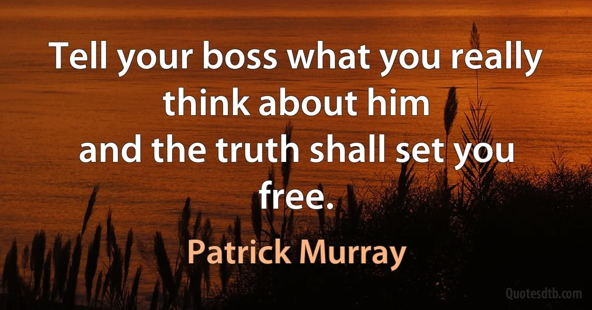 Tell your boss what you really think about him
and the truth shall set you free. (Patrick Murray)