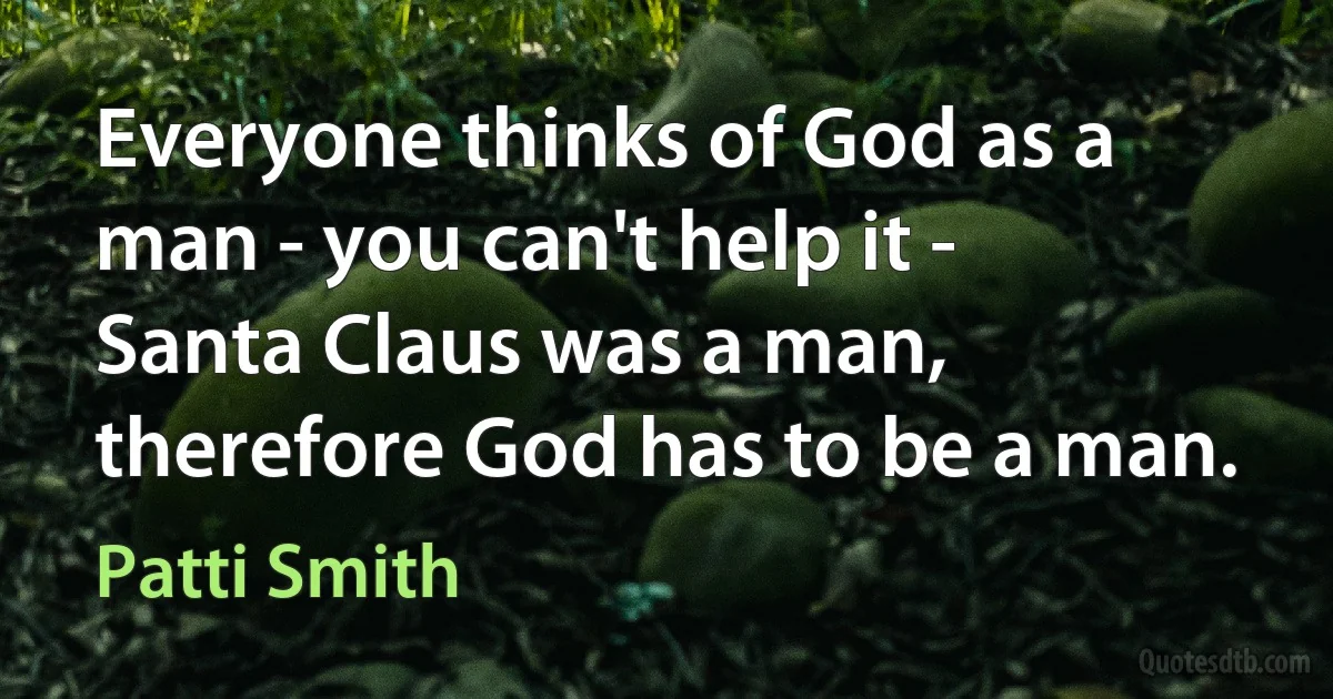 Everyone thinks of God as a man - you can't help it - Santa Claus was a man, therefore God has to be a man. (Patti Smith)