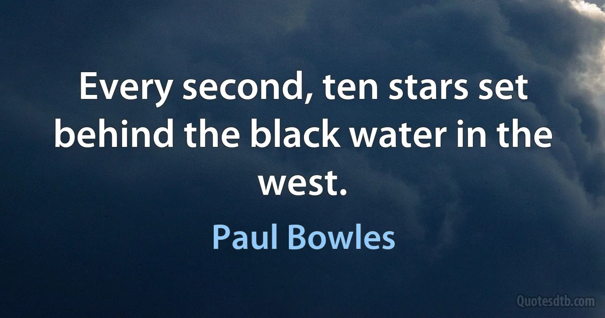 Every second, ten stars set behind the black water in the west. (Paul Bowles)