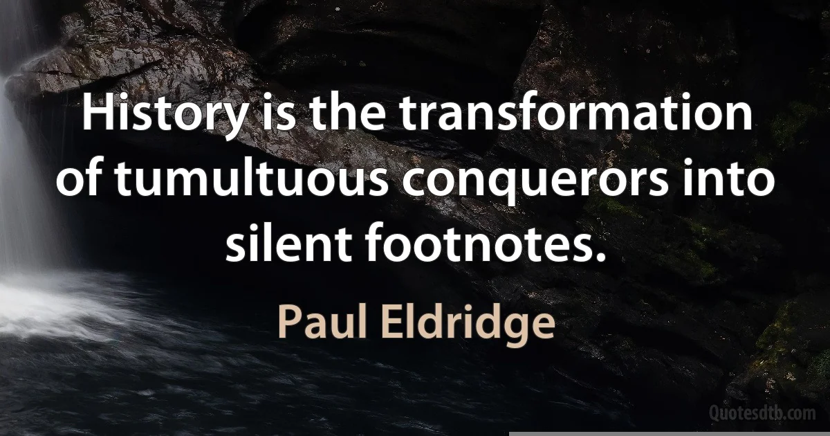 History is the transformation of tumultuous conquerors into silent footnotes. (Paul Eldridge)