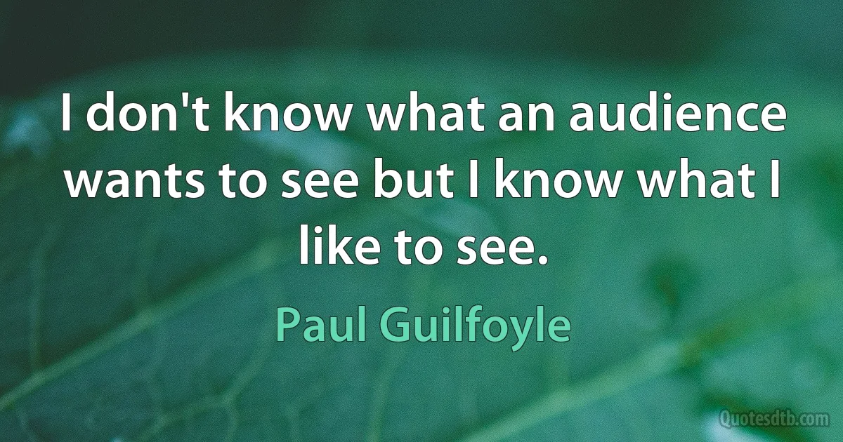 I don't know what an audience wants to see but I know what I like to see. (Paul Guilfoyle)