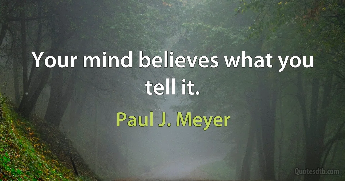 Your mind believes what you tell it. (Paul J. Meyer)