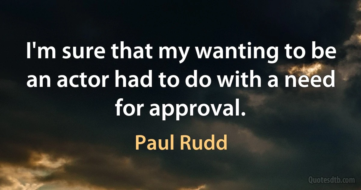 I'm sure that my wanting to be an actor had to do with a need for approval. (Paul Rudd)