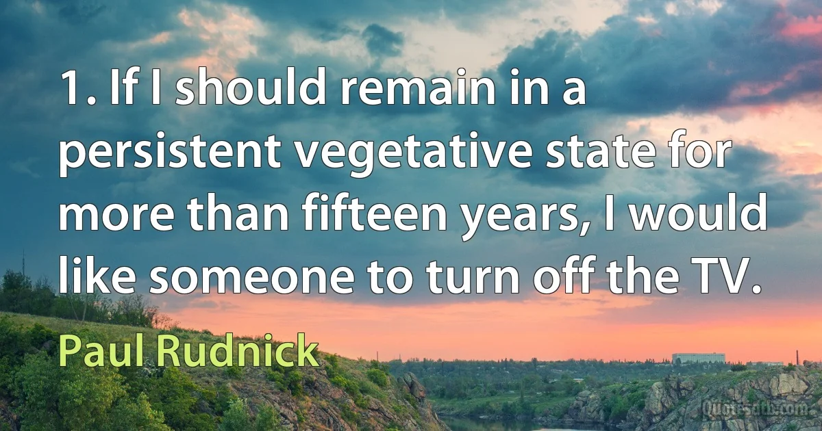 1. If I should remain in a persistent vegetative state for more than fifteen years, I would like someone to turn off the TV. (Paul Rudnick)