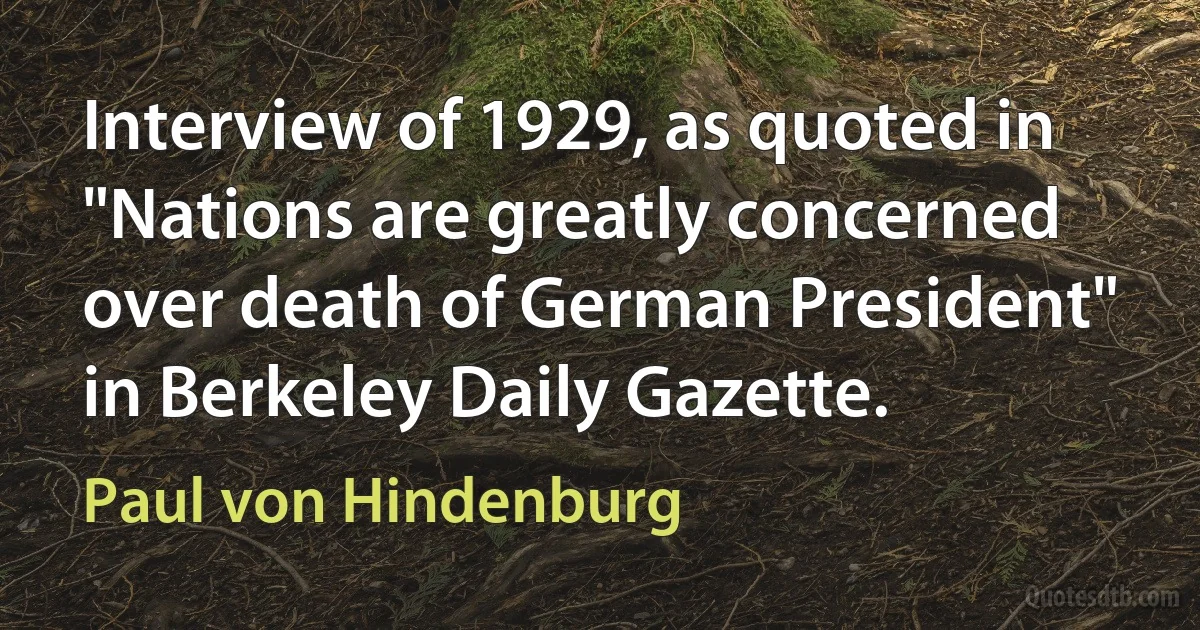 Interview of 1929, as quoted in "Nations are greatly concerned over death of German President" in Berkeley Daily Gazette. (Paul von Hindenburg)