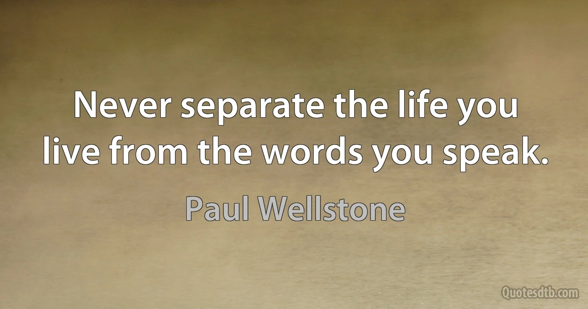 Never separate the life you live from the words you speak. (Paul Wellstone)