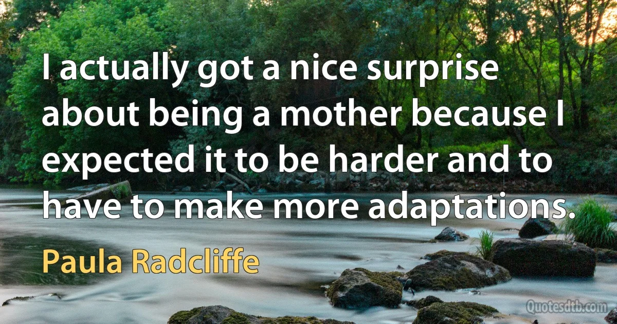 I actually got a nice surprise about being a mother because I expected it to be harder and to have to make more adaptations. (Paula Radcliffe)