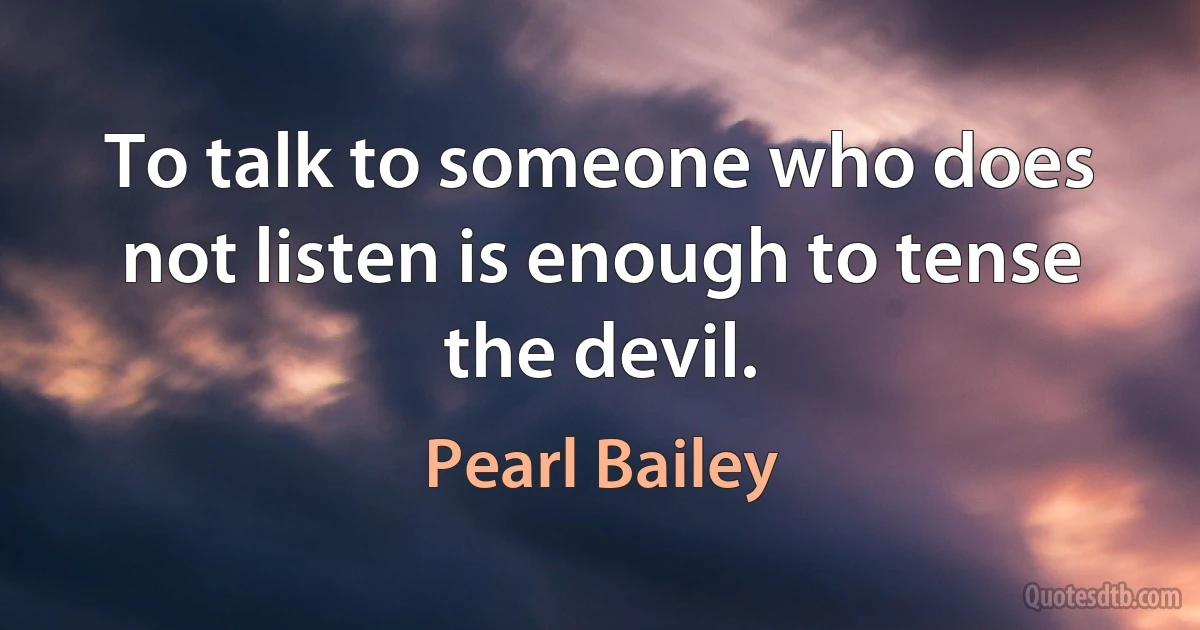 To talk to someone who does not listen is enough to tense the devil. (Pearl Bailey)