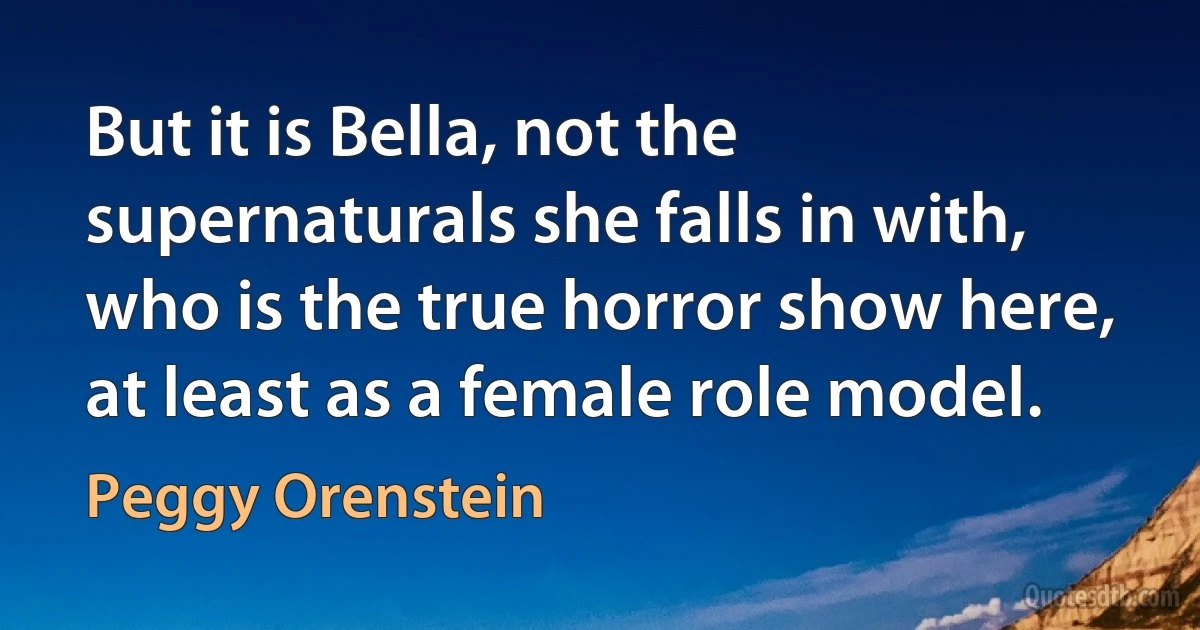 But it is Bella, not the supernaturals she falls in with, who is the true horror show here, at least as a female role model. (Peggy Orenstein)