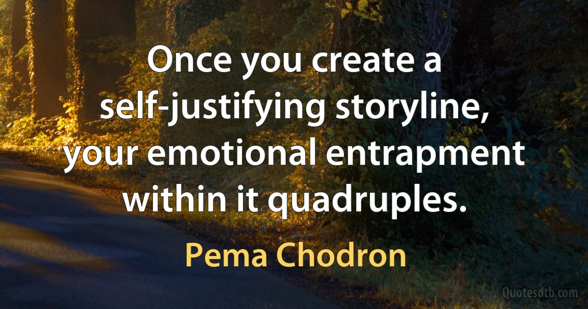 Once you create a self-justifying storyline, your emotional entrapment within it quadruples. (Pema Chodron)