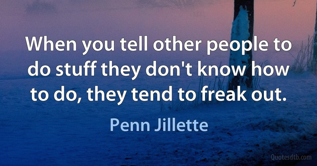 When you tell other people to do stuff they don't know how to do, they tend to freak out. (Penn Jillette)