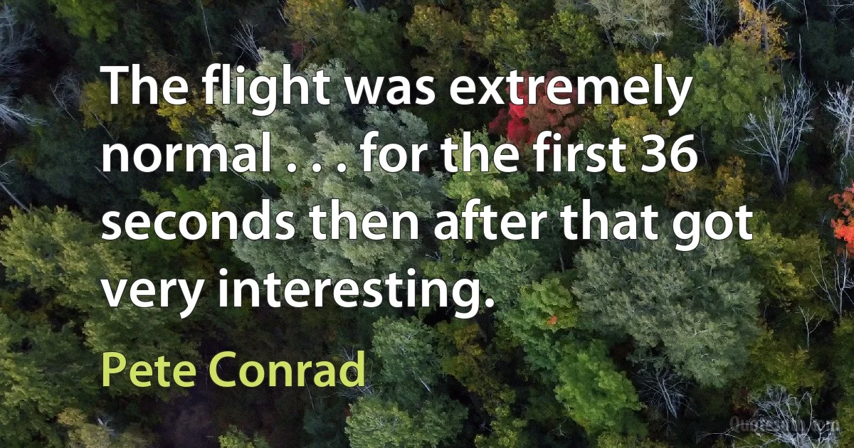 The flight was extremely normal . . . for the first 36 seconds then after that got very interesting. (Pete Conrad)