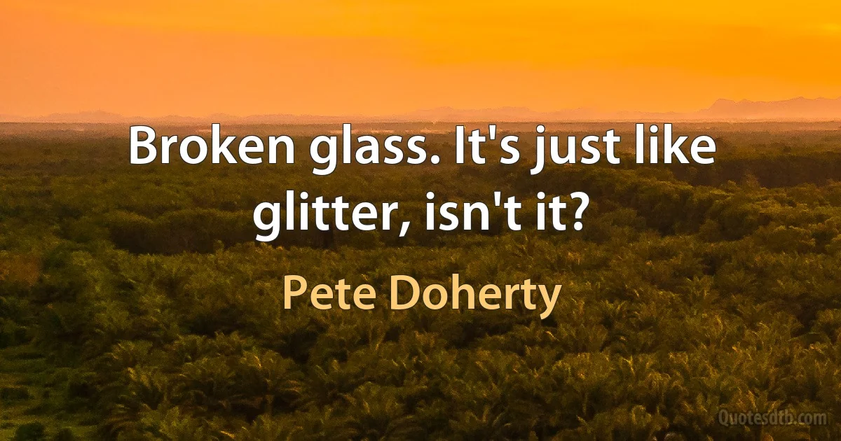 Broken glass. It's just like glitter, isn't it? (Pete Doherty)