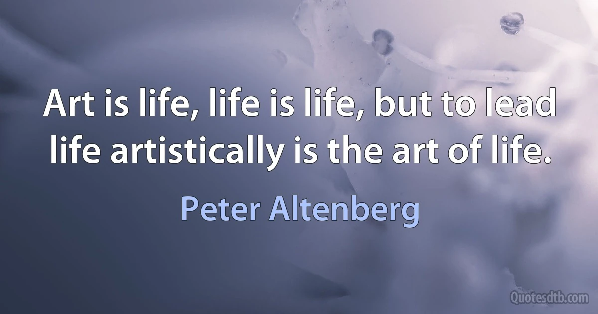 Art is life, life is life, but to lead life artistically is the art of life. (Peter Altenberg)