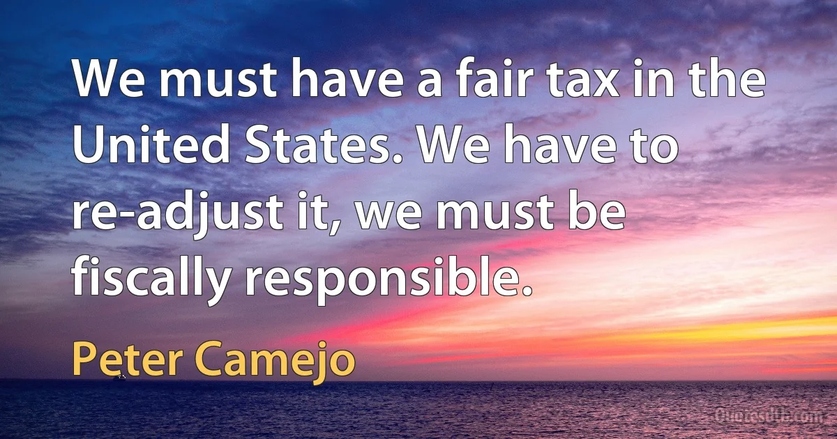 We must have a fair tax in the United States. We have to re-adjust it, we must be fiscally responsible. (Peter Camejo)