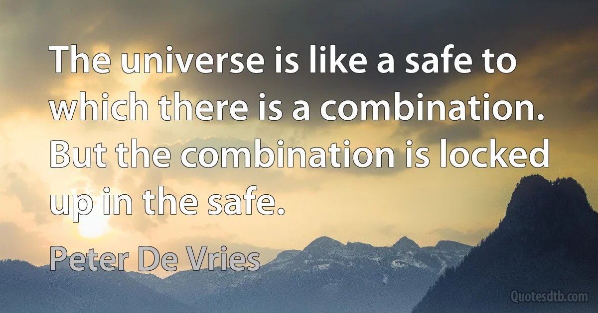 The universe is like a safe to which there is a combination. But the combination is locked up in the safe. (Peter De Vries)