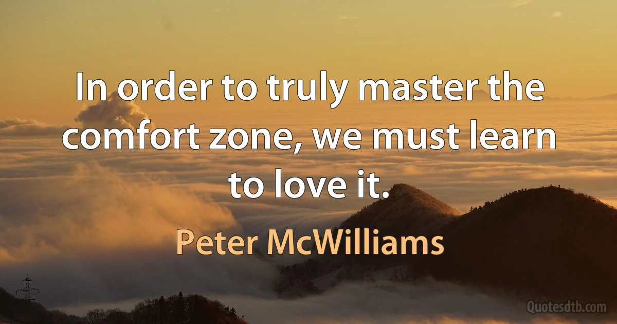 In order to truly master the comfort zone, we must learn to love it. (Peter McWilliams)