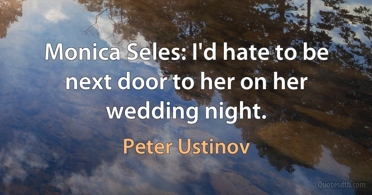 Monica Seles: I'd hate to be next door to her on her wedding night. (Peter Ustinov)