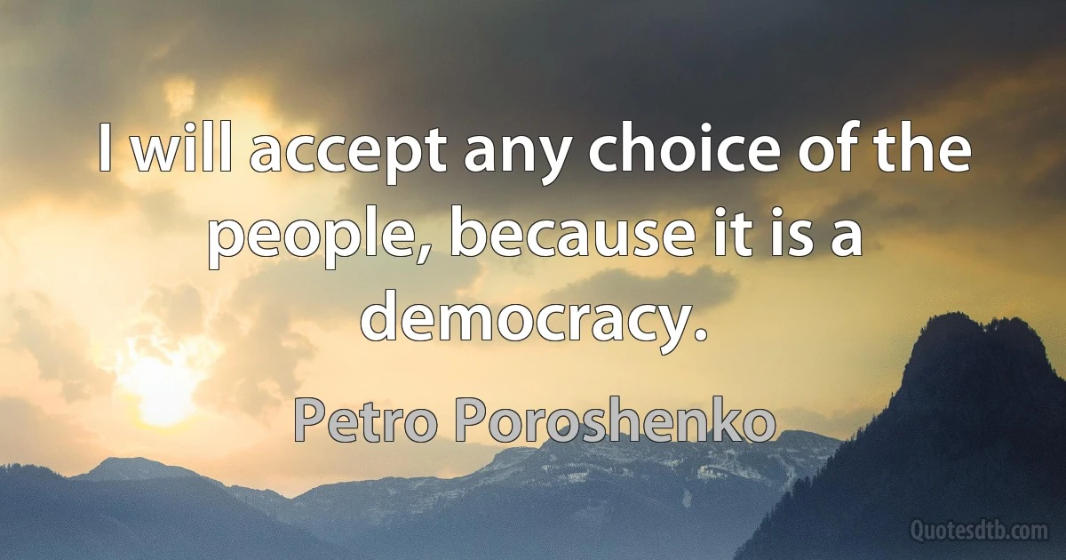 I will accept any choice of the people, because it is a democracy. (Petro Poroshenko)