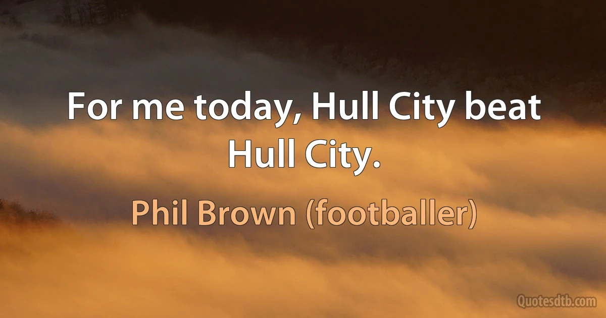 For me today, Hull City beat Hull City. (Phil Brown (footballer))