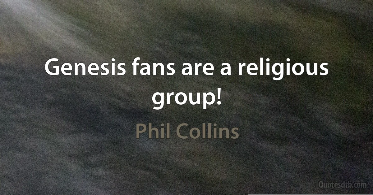 Genesis fans are a religious group! (Phil Collins)