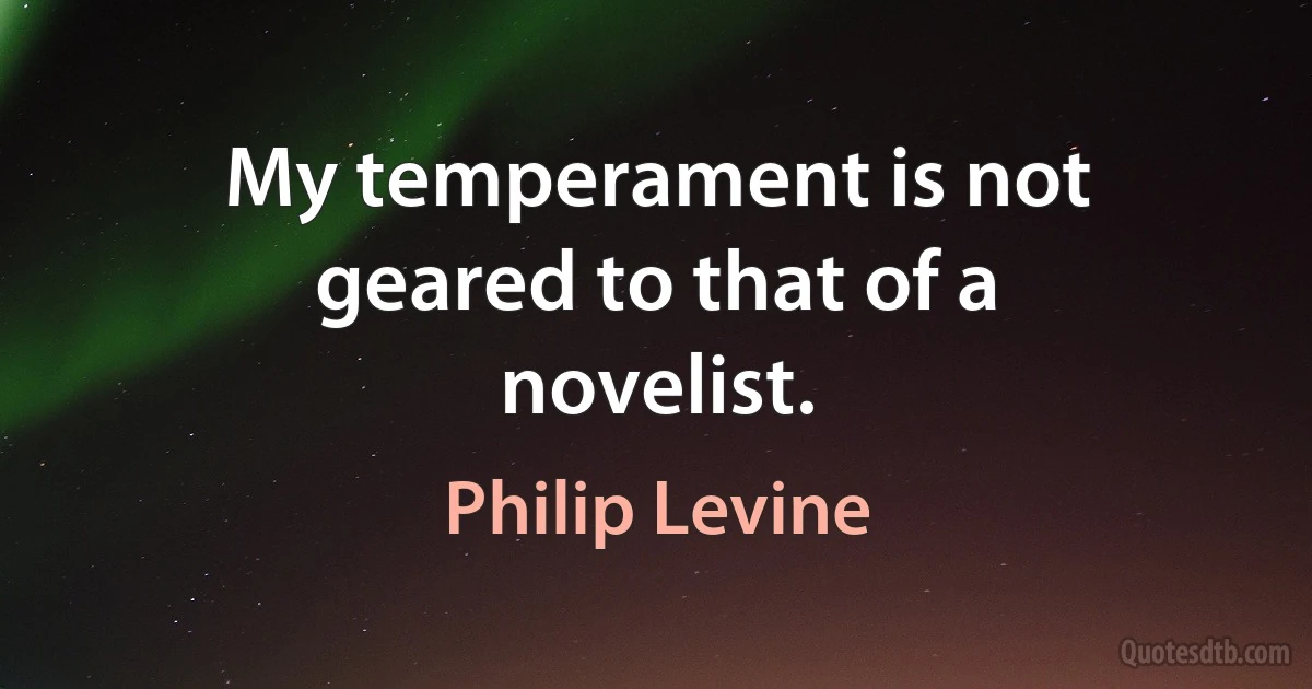 My temperament is not geared to that of a novelist. (Philip Levine)