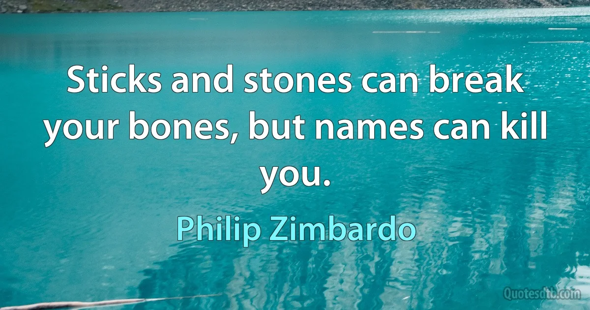 Sticks and stones can break your bones, but names can kill you. (Philip Zimbardo)