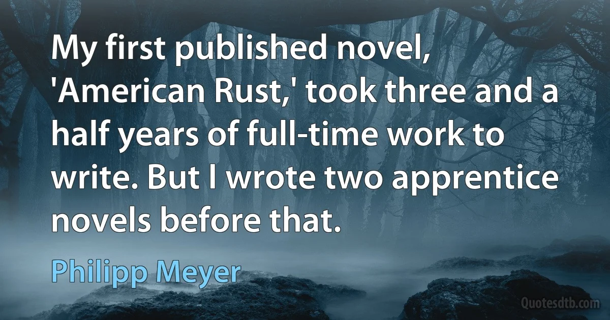 My first published novel, 'American Rust,' took three and a half years of full-time work to write. But I wrote two apprentice novels before that. (Philipp Meyer)