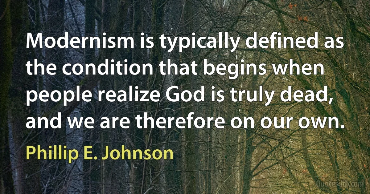 Modernism is typically defined as the condition that begins when people realize God is truly dead, and we are therefore on our own. (Phillip E. Johnson)