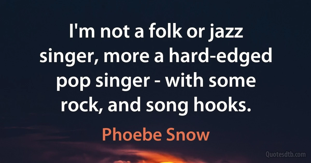 I'm not a folk or jazz singer, more a hard-edged pop singer - with some rock, and song hooks. (Phoebe Snow)