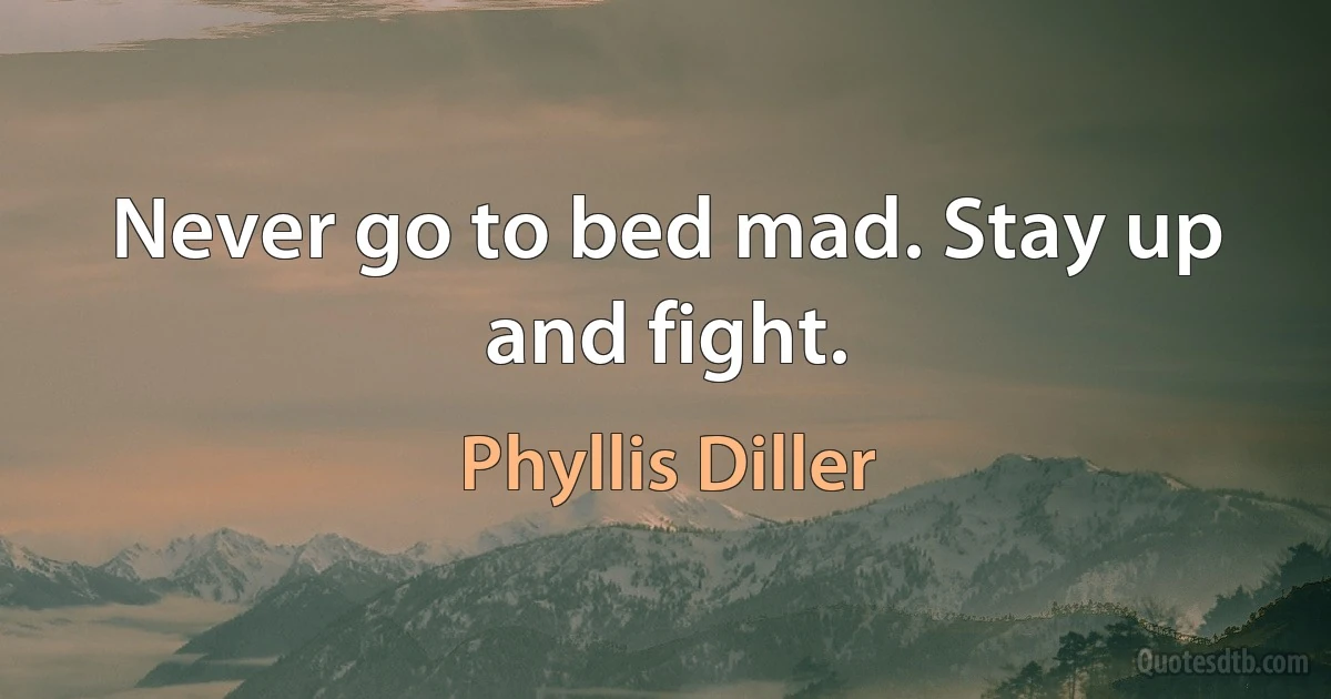 Never go to bed mad. Stay up and fight. (Phyllis Diller)